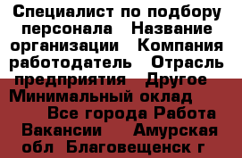 Специалист по подбору персонала › Название организации ­ Компания-работодатель › Отрасль предприятия ­ Другое › Минимальный оклад ­ 21 000 - Все города Работа » Вакансии   . Амурская обл.,Благовещенск г.